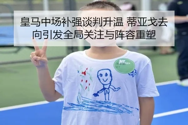 皇马中场补强谈判升温 蒂亚戈去向引发全局关注与阵容重塑
