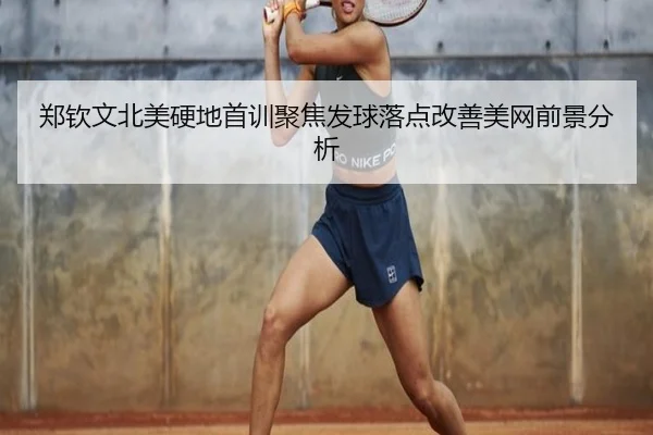 郑钦文北美硬地首训聚焦发球落点改善美网前景分析