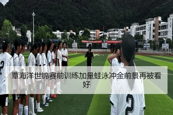 覃海洋世锦赛前训练加量蛙泳冲金前景再被看好