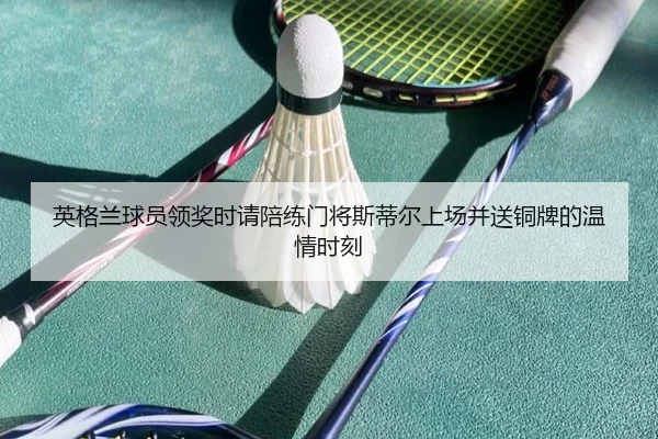 英格兰球员领奖时请陪练门将斯蒂尔上场并送铜牌的温情时刻