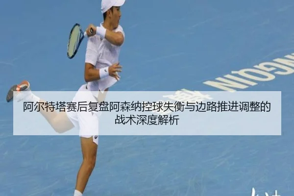 阿尔特塔赛后复盘阿森纳控球失衡与边路推进调整的战术深度解析